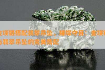 金项链搭配翡翠吊坠，璀璨夺目：金项链与翡翠吊坠的完美搭配