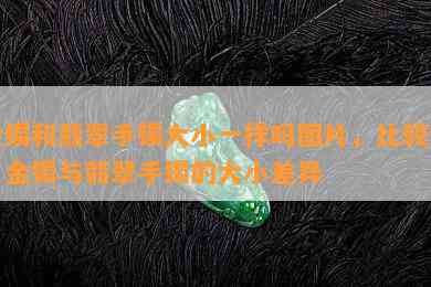 金镯和翡翠手镯大小一样吗图片，比较图：金镯与翡翠手镯的大小差异