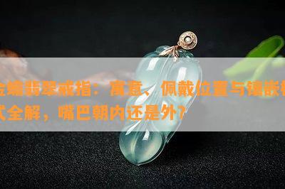 金蟾翡翠戒指：寓意、佩戴位置与镶嵌样式全解，嘴巴朝内还是外？