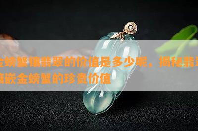 金螃蟹镶翡翠的价值是多少呢，揭秘翡翠镶嵌金螃蟹的珍贵价值