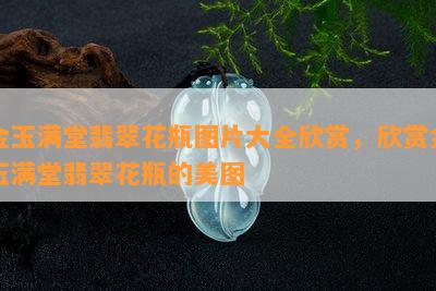 金玉满堂翡翠花瓶图片大全欣赏，欣赏金玉满堂翡翠花瓶的美图