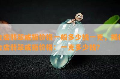 金店翡翠戒指价格一般多少钱一克，揭秘金店翡翠戒指价格：一克多少钱？