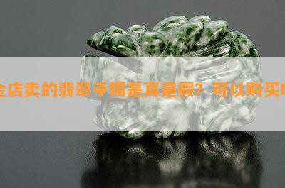 金店卖的翡翠手镯是真是假？可以购买吗？