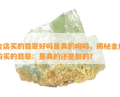 金店买的翡翠好吗是真的吗吗，揭秘金店购买的翡翠：是真的还是假的？