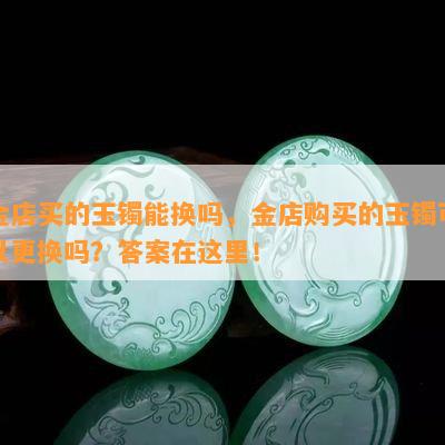 金店买的玉镯能换吗，金店购买的玉镯可以更换吗？答案在这里！