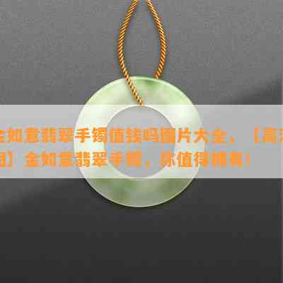 金如意翡翠手镯值钱吗图片大全，【高清图】金如意翡翠手镯，你值得拥有！