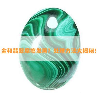 金和翡翠摩擦发黑？处理方法大揭秘！