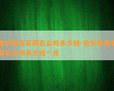 金华有玉石原石么吗多少钱-金华有玉石原石么吗多少钱一克