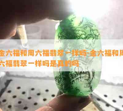 金六福和周六福翡翠一样吗-金六福和周六福翡翠一样吗是真的吗