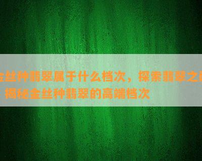 金丝种翡翠属于什么档次，探索翡翠之巅：揭秘金丝种翡翠的高端档次