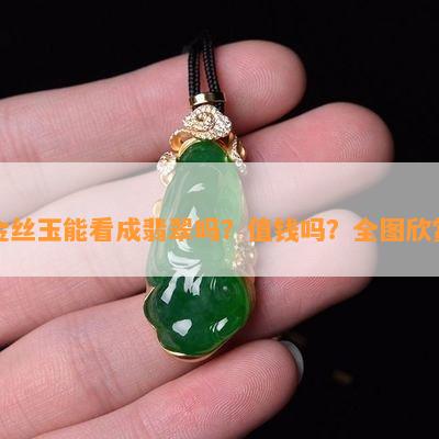 金丝玉能看成翡翠吗？值钱吗？全图欣赏