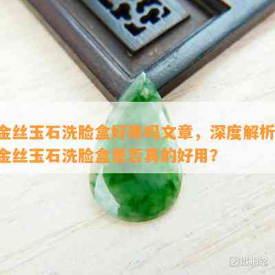 金丝玉石洗脸盒好用吗文章，深度解析：金丝玉石洗脸盒是否真的好用？