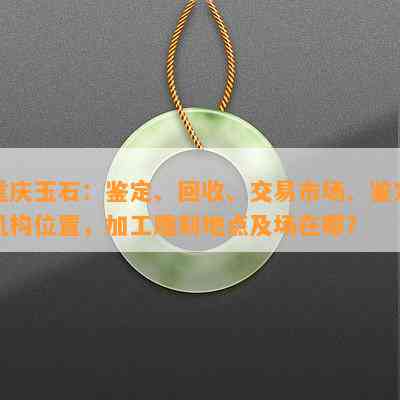 重庆玉石：鉴定、回收、交易市场、鉴定机构位置，加工雕刻地点及场在哪？