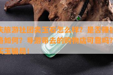 重庆旅游社团卖玉石怎么样？是否赚钱？价格如何？导游带去的购物店可靠吗？谨防买玉骗局！