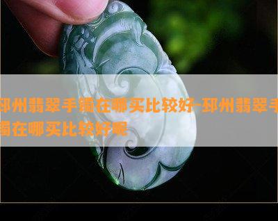 邳州翡翠手镯在哪买比较好-邳州翡翠手镯在哪买比较好呢