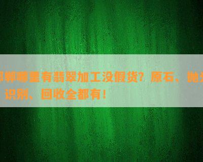 邯郸哪里有翡翠加工没假货？原石、抛光、识别、回收全都有！