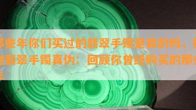 那些年你们买过的翡翠手镯是真的吗，揭秘翡翠手镯真伪：回顾你曾经购买的那些年