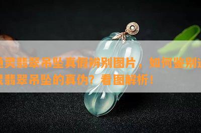 通灵翡翠吊坠真假辨别图片，如何鉴别通灵翡翠吊坠的真伪？看图解析！