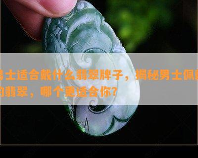 男士适合戴什么翡翠牌子，揭秘男士佩戴的翡翠，哪个更适合你？