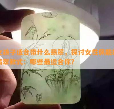 女孩子适合带什么翡翠，探讨女性佩戴的翡翠款式：哪些最适合你？