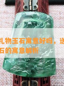 送老师的礼物玉石寓意好吗，送给老师的礼物：玉石的寓意解析