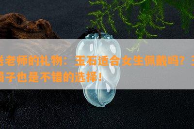 送老师的礼物：玉石适合女生佩戴吗？玉镯子也是不错的选择！