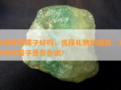 送老师玉镯子好吗，选择礼物的困扰：送老师玉镯子是否合适？