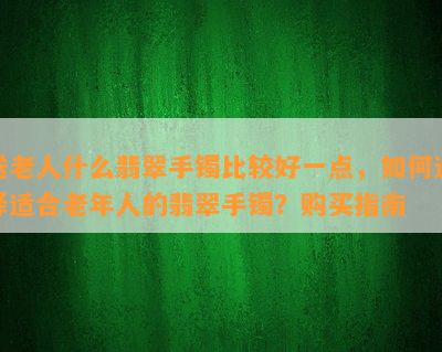 送老人什么翡翠手镯比较好一点，如何选择适合老年人的翡翠手镯？购买指南