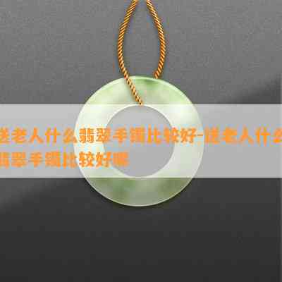 送老人什么翡翠手镯比较好-送老人什么翡翠手镯比较好呢