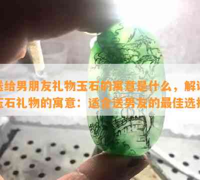 送给男朋友礼物玉石的寓意是什么，解读玉石礼物的寓意：适合送男友的更佳选择