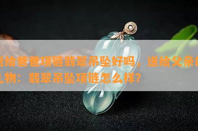 送给爸爸项链翡翠吊坠好吗，送给父亲的礼物：翡翠吊坠项链怎么样？