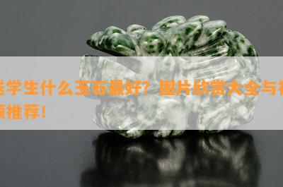 送学生什么玉石更好？图片欣赏大全与视频推荐！