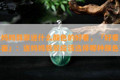 送妈妈翡翠送什么颜色的好看，「好看又体面」：送妈妈翡翠应该选择哪种颜色？