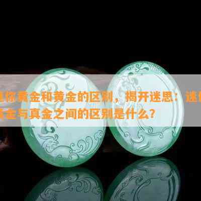 迷你黄金和黄金的区别，揭开迷思：迷你黄金与真金之间的区别是什么？