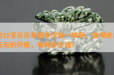 进口玉石元每顿多少钱一吨啊，查询进口玉石的价格，每吨多少钱？