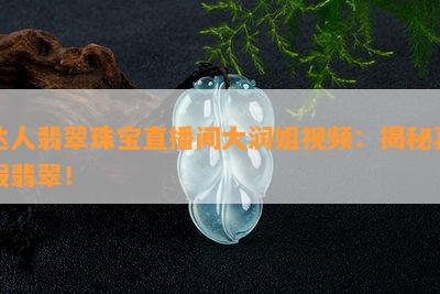 达人翡翠珠宝直播间大润姐视频：揭秘真假翡翠！