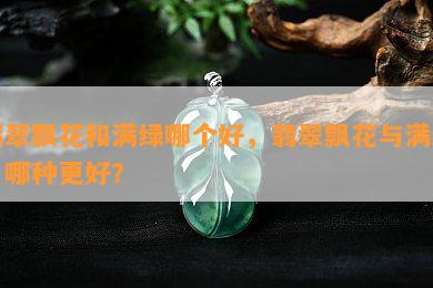 翡翠飘花和满绿哪个好，翡翠飘花与满绿：哪种更好？