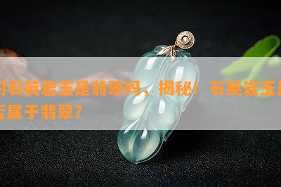 的石英岩玉是翡翠吗，揭秘！石英岩玉是否属于翡翠？