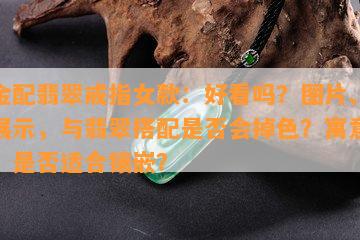 足金配翡翠戒指女款：好看吗？图片、视频展示，与翡翠搭配是否会掉色？寓意解析，是否适合镶嵌？