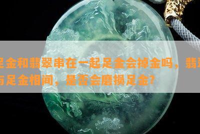 足金和翡翠串在一起足金会掉金吗，翡翠与足金相间，是否会磨损足金？