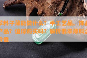 翡翠料子薄能做什么？手工艺品、饰品还是产品？值得购买吗？解析翡翠薄料含义与价值