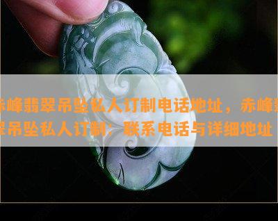 赤峰翡翠吊坠私人订制电话地址，赤峰翡翠吊坠私人订制：联系电话与详细地址