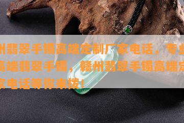 赣州翡翠手镯高端定制厂家电话，专业打造高端翡翠手镯，赣州翡翠手镯高端定制厂家电话等你来拨！