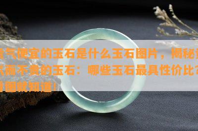 贵气便宜的玉石是什么玉石图片，揭秘贵气而不贵的玉石：哪些玉石更具性价比？看图就知道！