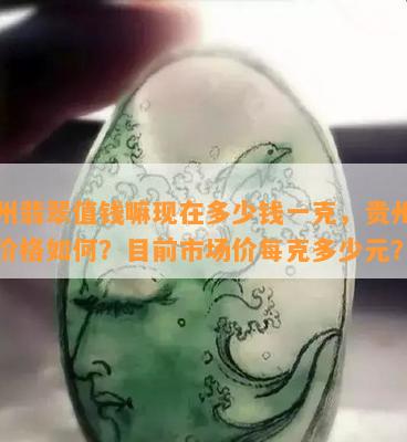 贵州翡翠值钱嘛现在多少钱一克，贵州翡翠价格如何？目前市场价每克多少元？