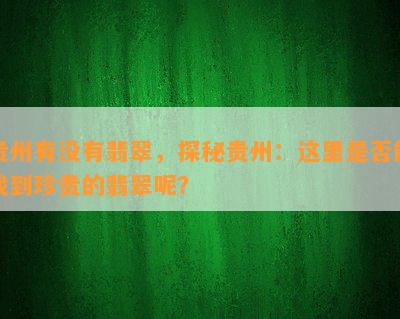 贵州有没有翡翠，探秘贵州：这里是否能找到珍贵的翡翠呢？