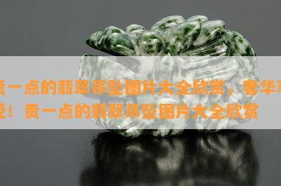 贵一点的翡翠吊坠图片大全欣赏，奢华享受！贵一点的翡翠吊坠图片大全欣赏