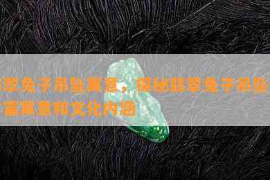 翡翠兔子吊坠寓意，探秘翡翠兔子吊坠的丰富寓意和文化内涵