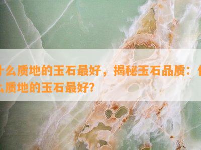 什么质地的玉石更好，揭秘玉石品质：什么质地的玉石更好？