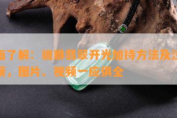 全面了解：貔貅翡翠开光加持方法及注意事项，图片、视频一应俱全